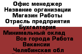 Офис-менеджер › Название организации ­ Магазин Работы › Отрасль предприятия ­ Бухгалтерия › Минимальный оклад ­ 20 000 - Все города Работа » Вакансии   . Челябинская обл.,Верхний Уфалей г.